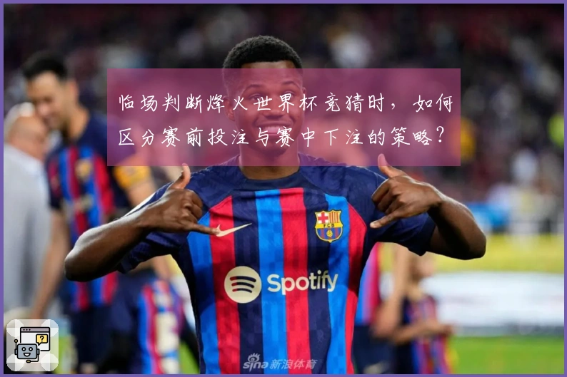 临场判断烽火世界杯竞猜时，如何区分赛前投注与赛中下注的策略？