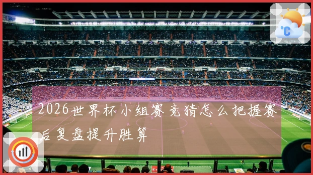 2026世界杯小组赛竞猜怎么把握赛后复盘提升胜算