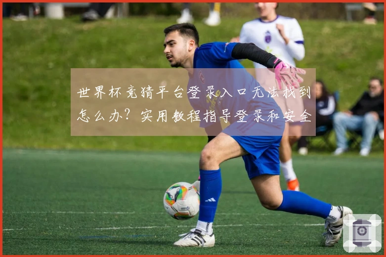 世界杯竞猜平台登录入口无法找到怎么办？实用教程指导登录和安全判断