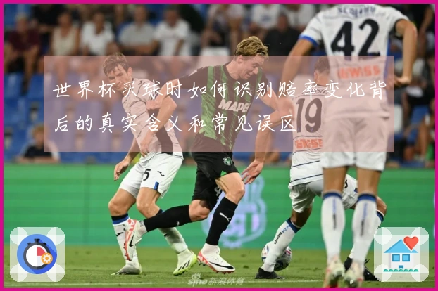 世界杯买球时如何识别赔率变化背后的真实含义和常见误区