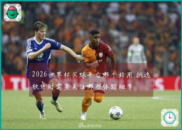 2026世界杯买球平台哪个好用 挑选软件时需要关注哪些体验细节
