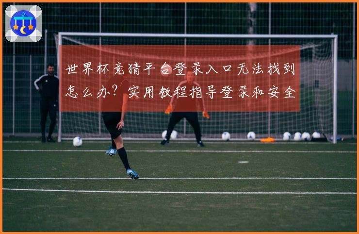 世界杯竞猜平台登录入口无法找到怎么办？实用教程指导登录和安全判断